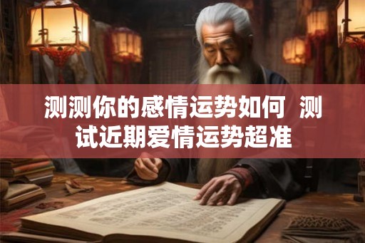 测测你的感情运势如何 测试近期爱情运势超准 测测你的感情运势如何 测试近期爱情运势超准