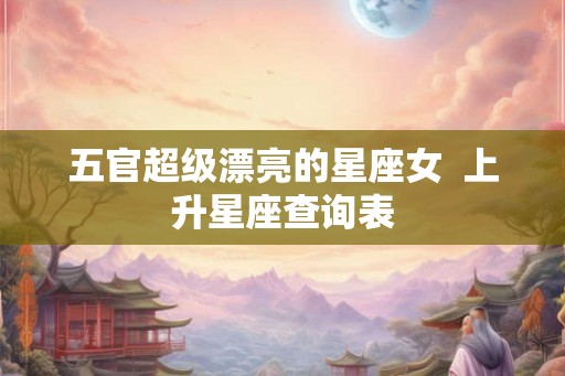 五官超级漂亮的星座女  上升星座查询表