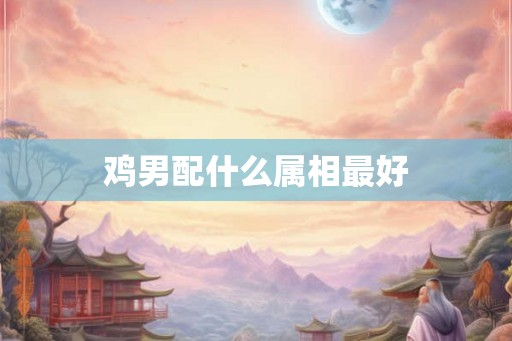 鸡男配什么属相最好