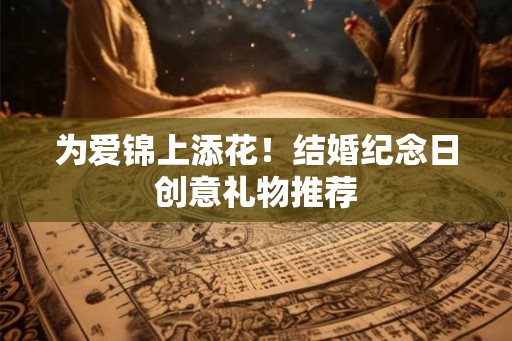 为爱锦上添花！结婚纪念日创意礼物推荐