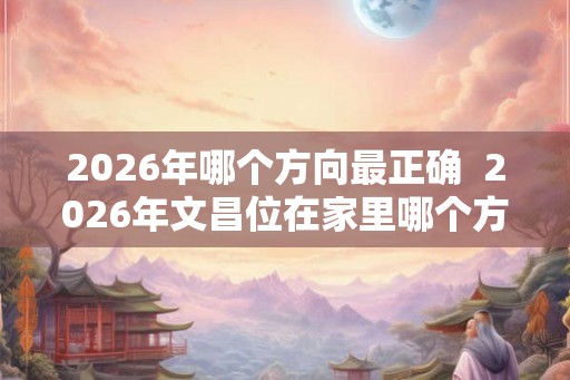 2026年哪个方向最正确  2026年文昌位在家里哪个方向