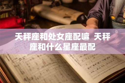 天秤座和处女座配嘛  天秤座和什么星座最配