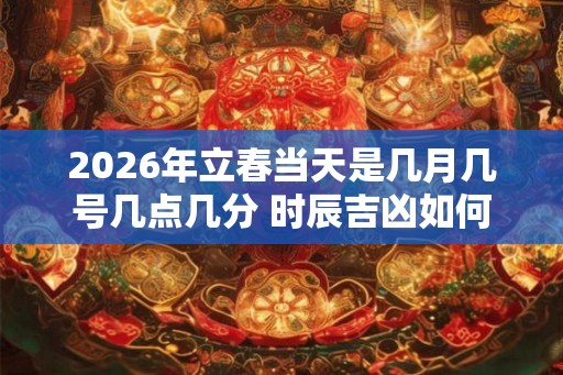 2026年立春当天是几月几号几点几分 时辰吉凶如何