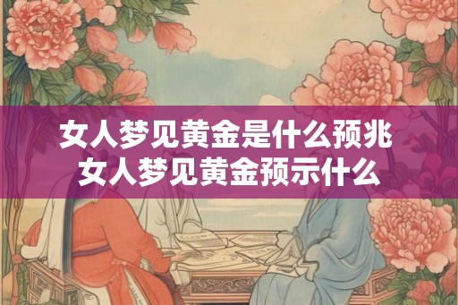女人梦见黄金是什么预兆 女人梦见黄金预示什么