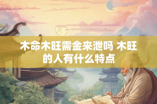 木命木旺需金来泄吗 木旺的人有什么特点