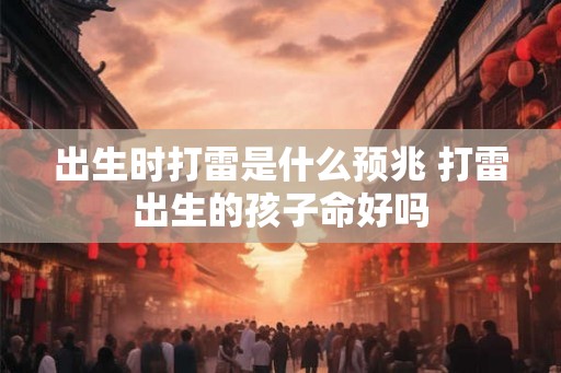 出生时打雷是什么预兆 打雷出生的孩子命好吗 出生时打雷是什么预兆 打雷出生的孩子命好吗