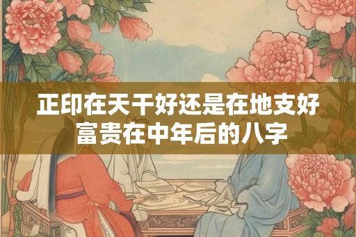 正印在天干好还是在地支好 富贵在中年后的八字 正印在天干好还是在地支好 富贵在中年后的八字