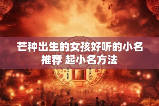 芒种出生的女孩好听的小名推荐 起小名方法