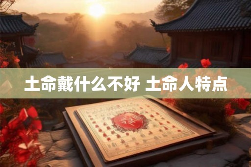 土命戴什么不好 土命人特点 土命戴什么不好 土命人特点