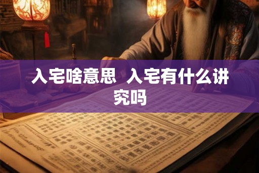 入宅啥意思  入宅有什么讲究吗