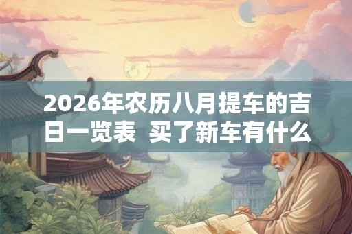 2026年农历八月提车的吉日一览表 买了新车有什么讲究 2026年农历八月提车的吉日一览表 买了新车有什么讲究