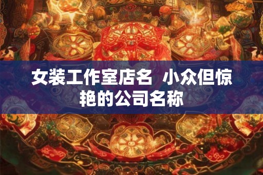 女装工作室店名  小众但惊艳的公司名称