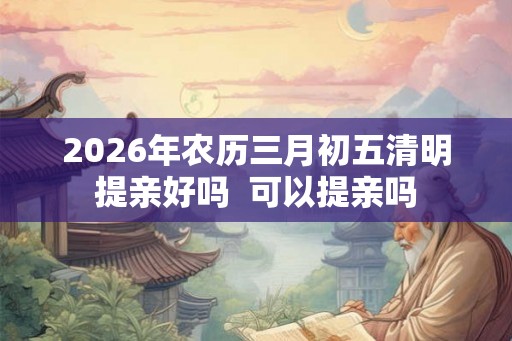 2026年农历三月初五清明提亲好吗 可以提亲吗 2026年农历三月初五清明提亲好吗 可以提亲吗