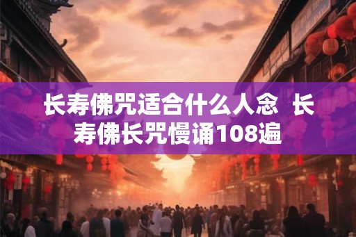 长寿佛咒适合什么人念 长寿佛长咒慢诵108遍 长寿佛咒适合什么人念 长寿佛长咒慢诵108遍