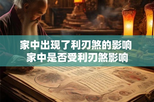 家中出现了利刃煞的影响 家中是否受利刃煞影响 家中出现了利刃煞的影响 家中是否受利刃煞影响