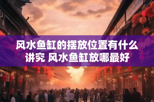风水鱼缸的摆放位置有什么讲究 风水鱼缸放哪最好