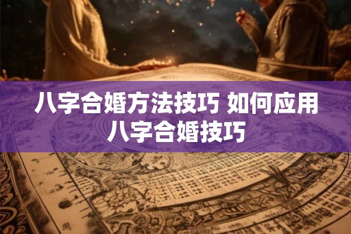 八字合婚方法技巧 如何应用八字合婚技巧 八字合婚方法技巧 如何应用八字合婚技巧