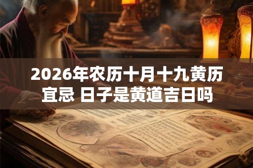 2026年农历十月十九黄历宜忌 日子是黄道吉日吗 2026年农历十月十九黄历宜忌 日子是黄道吉日吗