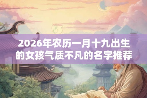 2026年农历一月十九出生的女孩气质不凡的名字推荐