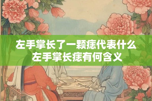 左手掌长了一颗痣代表什么 左手掌长痣有何含义
