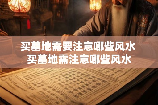 买墓地需要注意哪些风水 买墓地需注意哪些风水 买墓地需要注意哪些风水 买墓地需注意哪些风水