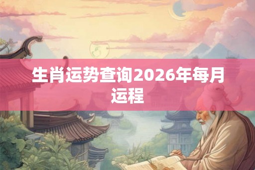 生肖运势查询2026年每月运程 生肖运势查询2026年每月运程