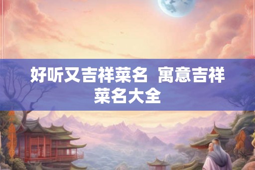 好听又吉祥菜名  寓意吉祥菜名大全