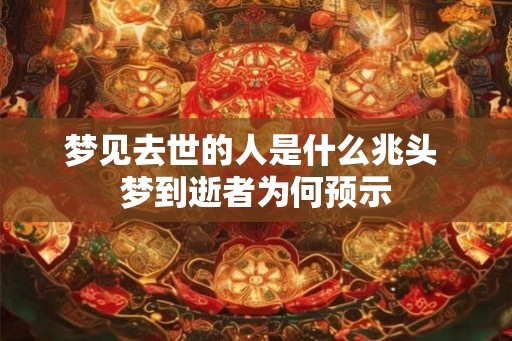 梦见去世的人是什么兆头 梦到逝者为何预示