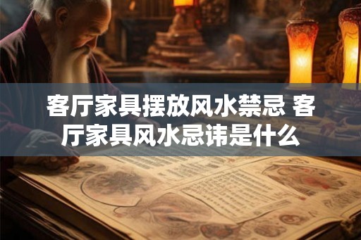 客厅家具摆放风水禁忌 客厅家具风水忌讳是什么