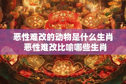 恶性难改的动物是什么生肖  恶性难改比喻哪些生肖