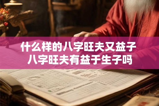 什么样的八字旺夫又益子 八字旺夫有益于生子吗