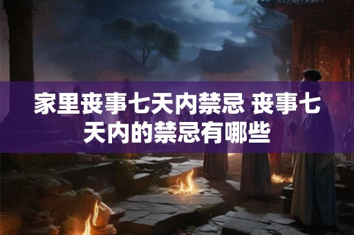 家里丧事七天内禁忌 丧事七天内的禁忌有哪些