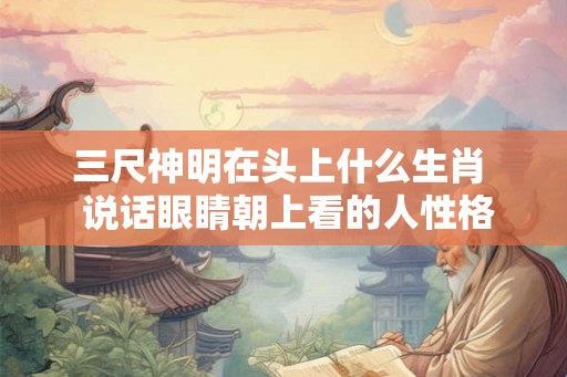 三尺神明在头上什么生肖 说话眼睛朝上看的人性格 三尺神明在头上什么生肖 说话眼睛朝上看的人性格