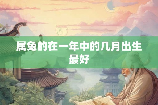 属兔的在一年中的几月出生最好