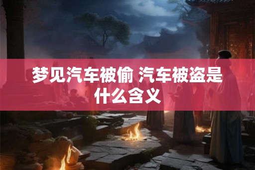 梦见汽车被偷 汽车被盗是什么含义