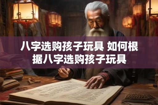 八字选购孩子玩具 如何根据八字选购孩子玩具