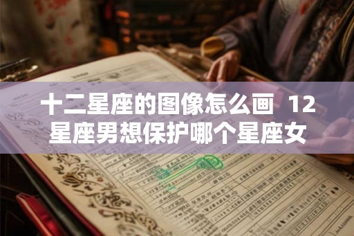 十二星座的图像怎么画  12星座男想保护哪个星座女