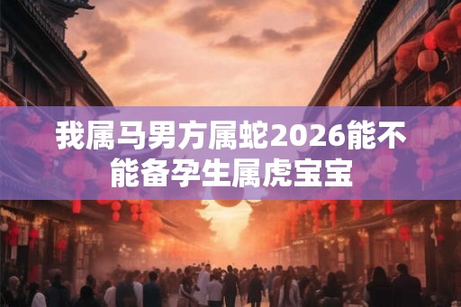 我属马男方属蛇2026能不能备孕生属虎宝宝