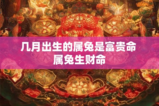 几月出生的属兔是富贵命 属兔生财命