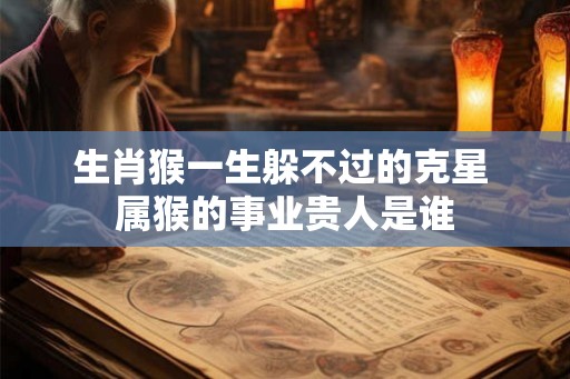 生肖猴一生躲不过的克星 属猴的事业贵人是谁