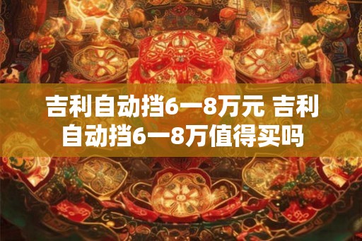 吉利自动挡6一8万元 吉利自动挡6一8万值得买吗