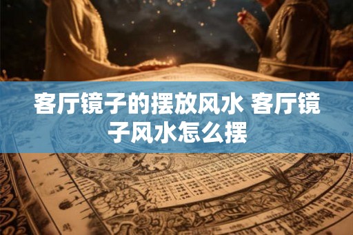 客厅镜子的摆放风水 客厅镜子风水怎么摆