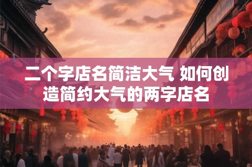 二个字店名简洁大气 如何创造简约大气的两字店名