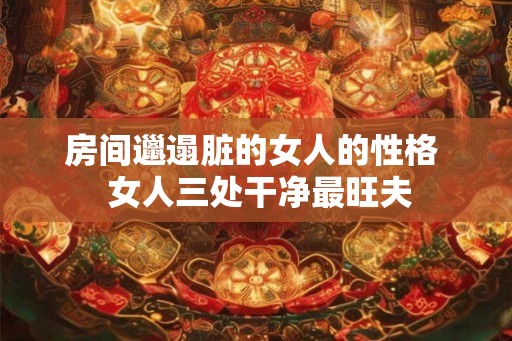 房间邋遢脏的女人的性格  女人三处干净最旺夫