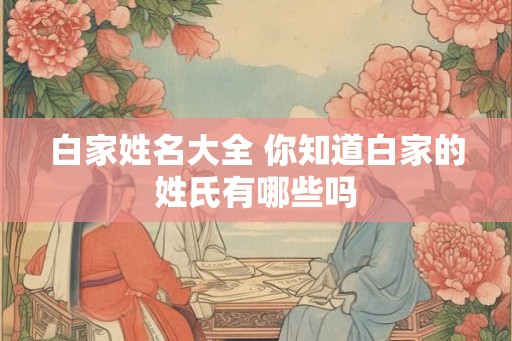 白家姓名大全 你知道白家的姓氏有哪些吗