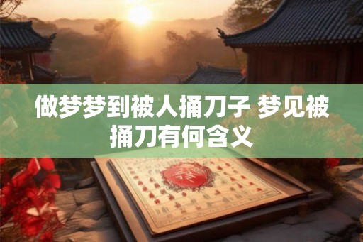 做梦梦到被人捅刀子 梦见被捅刀有何含义