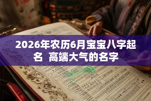 2026年农历6月宝宝八字起名  高端大气的名字