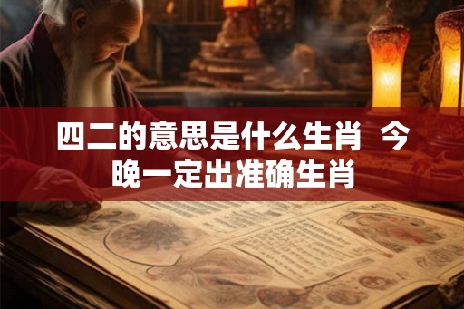 四二的意思是什么生肖 今晚一定出准确生肖 四二的意思是什么生肖 今晚一定出准确生肖