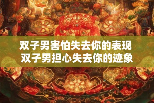 双子男害怕失去你的表现 双子男担心失去你的迹象
