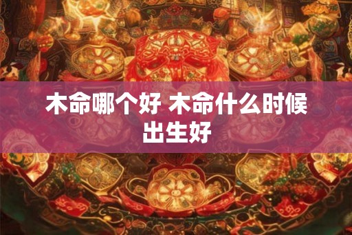 木命哪个好 木命什么时候出生好